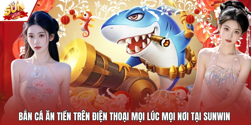 Bắn Cá Ăn Tiền Trên Điện Thoại Mọi Lúc Mọi Nơi Tại Sunwin