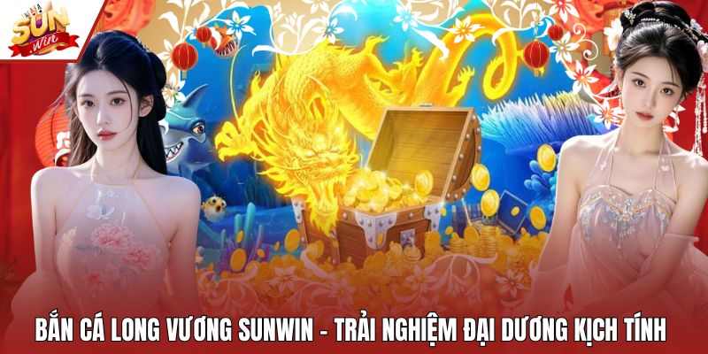 Bắn Cá Long Vương Sunwin – Trải Nghiệm Đại Dương Kịch Tính