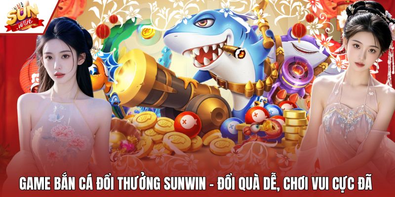 Game Bắn Cá Đổi Thưởng Sunwin – Đổi Quà Dễ, Chơi Vui Cực Đã