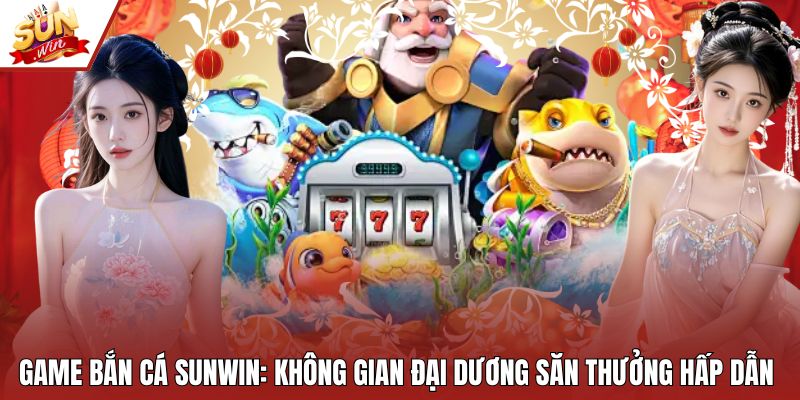 Game Bắn Cá Sunwin: Không Gian Đại Dương Săn Thưởng Hấp Dẫn