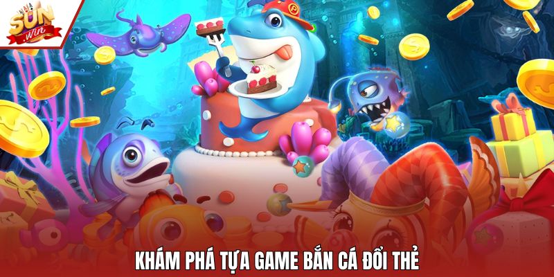 Khám phá tựa game bắn cá đổi thẻ