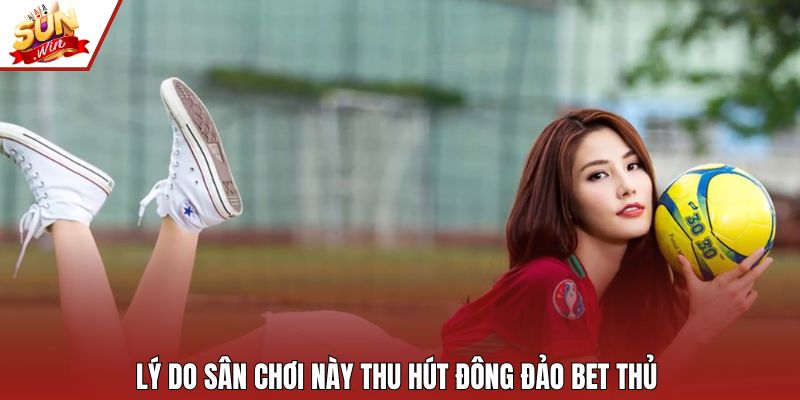 Lý do sân chơi này thu hút đông đảo bet thủ