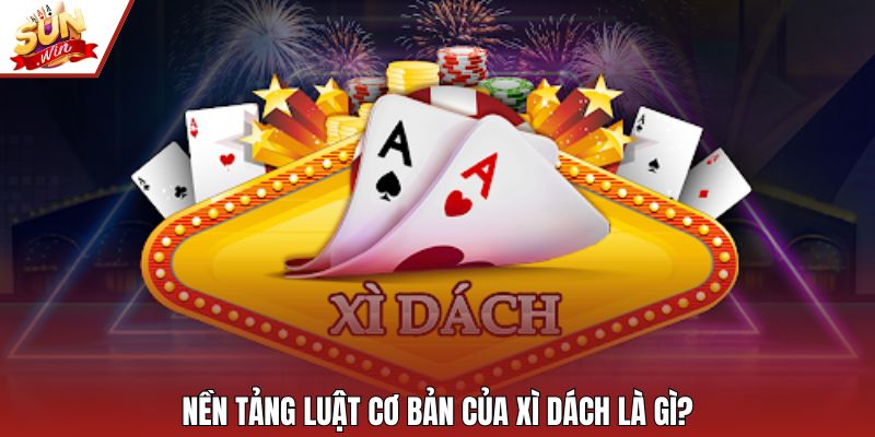 Nền tảng luật cơ bản của xì dách là gì?
