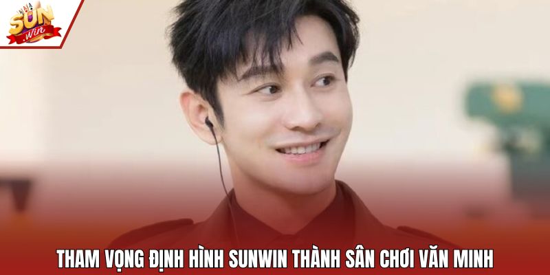 Tham vọng định hình SUNWIN thành sân chơi văn minh