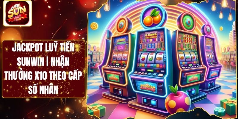 Jackpot Luỹ Tiến Sunwin | Nhận Thưởng X10 Theo Cấp Số Nhân