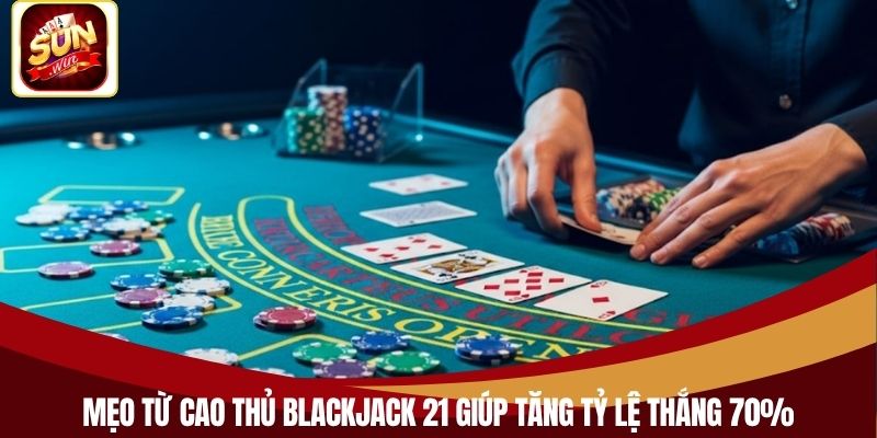 Mẹo từ cao thủ Blackjack 21 giúp tăng tỷ lệ thắng 70%