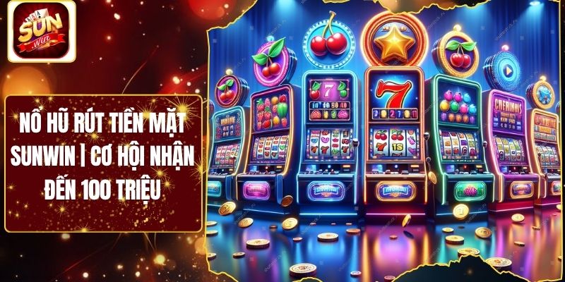 Nổ Hũ Rút Tiền Mặt Sunwin | Cơ Hội Nhận Đến 100 Triệu